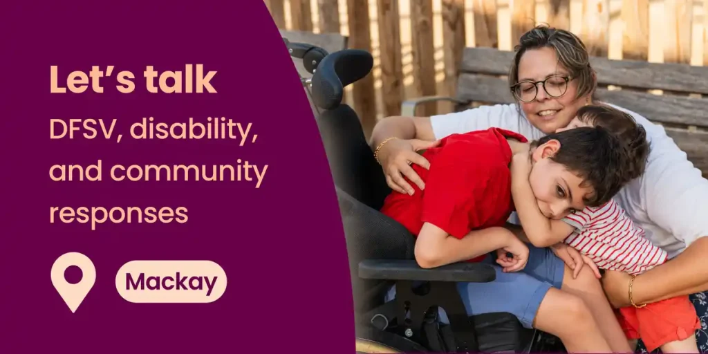 A woman seated on a bench gently hugs two children, one of whom is on a wheelchair. Text reads Lets talk DFSV, disability and community responses. Location Mackay