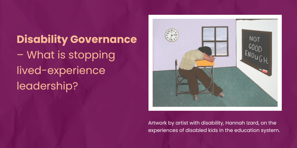 Burgundy background. Title says Disability Governance – What is stopping lived-experience leadership? Alongside is an artwork showing a student slumped over a desk, with a clock on the wall and a blackboard reading 'Not Good Enough.' Credits: Artwork by artist with disability Hannah Izard, on the experiences of disabled kids in the education system.