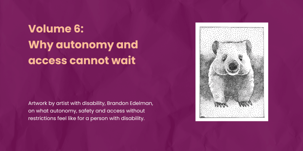 Burgundy background with hand drawn graphic of a wombat. Text says DRC Volume 6: Why autonomy and access cannot wait. Artwork by artist with disability, Brandon Edelman, on what autonomy, safety and access without restrictions feel like for a person with disability.